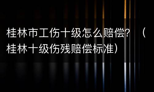 桂林市工伤十级怎么赔偿？（桂林十级伤残赔偿标准）