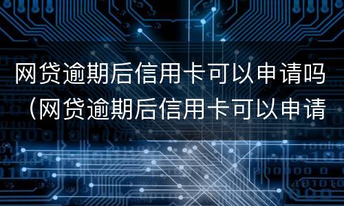网贷逾期后信用卡可以申请吗（网贷逾期后信用卡可以申请吗）