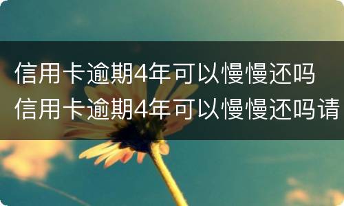 信用卡逾期4年可以慢慢还吗 信用卡逾期4年可以慢慢还吗请问