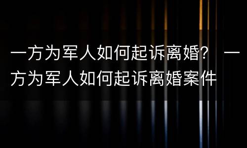 一方为军人如何起诉离婚？ 一方为军人如何起诉离婚案件