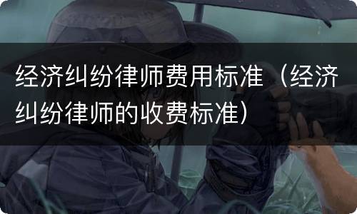 经济纠纷律师费用标准（经济纠纷律师的收费标准）