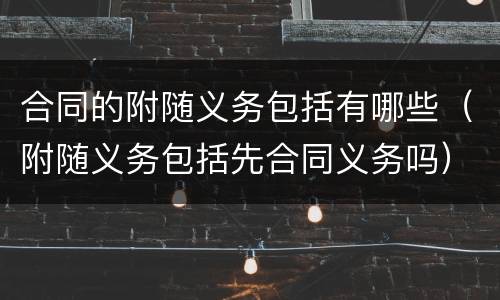 合同的附随义务包括有哪些（附随义务包括先合同义务吗）