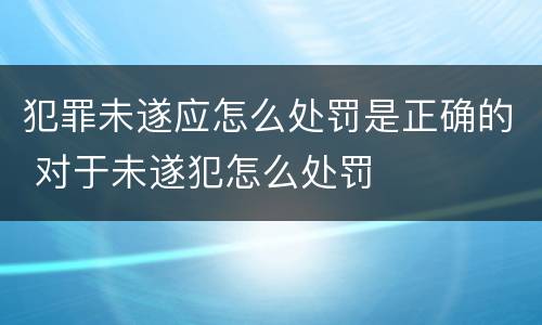 犯罪未遂应怎么处罚是正确的 对于未遂犯怎么处罚
