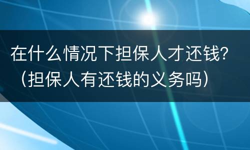 在什么情况下担保人才还钱？（担保人有还钱的义务吗）
