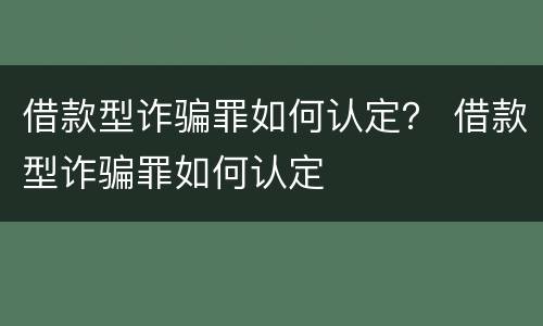借款型诈骗罪如何认定？ 借款型诈骗罪如何认定