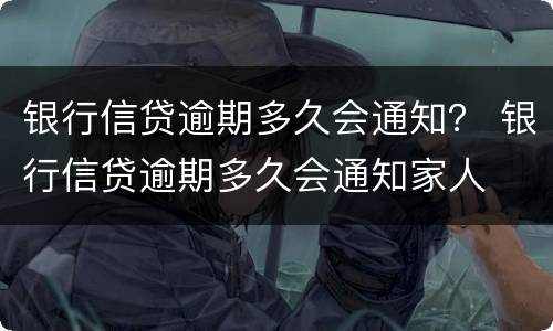 银行信贷逾期多久会通知？ 银行信贷逾期多久会通知家人