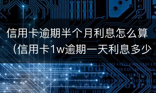信用卡逾期半个月利息怎么算（信用卡1w逾期一天利息多少）