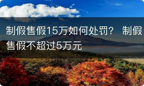 制假售假15万如何处罚？ 制假售假不超过5万元