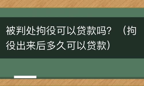 被判处拘役可以贷款吗？（拘役出来后多久可以贷款）