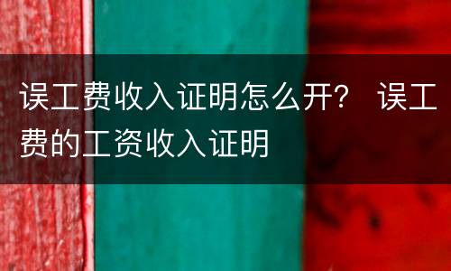 误工费收入证明怎么开？ 误工费的工资收入证明