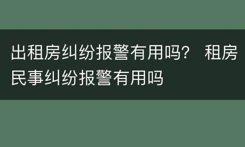 出租房纠纷报警有用吗？ 租房民事纠纷报警有用吗