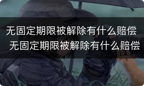 无固定期限被解除有什么赔偿 无固定期限被解除有什么赔偿吗