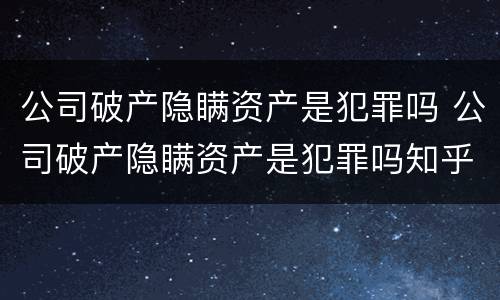 公司破产隐瞒资产是犯罪吗 公司破产隐瞒资产是犯罪吗知乎