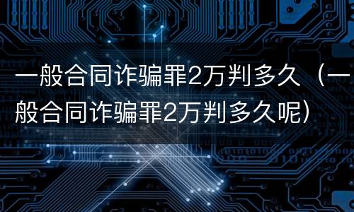 一般合同诈骗罪2万判多久（一般合同诈骗罪2万判多久呢）