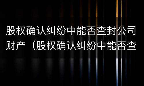 股权确认纠纷中能否查封公司财产（股权确认纠纷中能否查封公司财产）