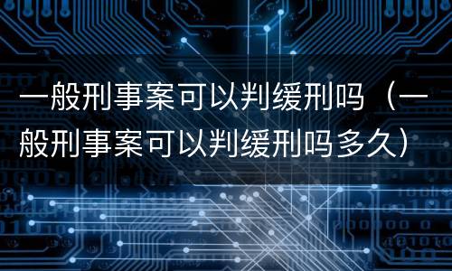 一般刑事案可以判缓刑吗（一般刑事案可以判缓刑吗多久）