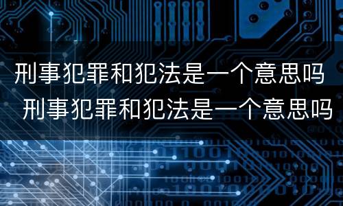 刑事犯罪和犯法是一个意思吗 刑事犯罪和犯法是一个意思吗对吗