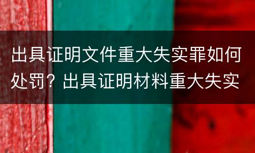 出具证明文件重大失实罪如何处罚? 出具证明材料重大失实罪