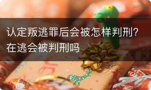 认定叛逃罪后会被怎样判刑? 在逃会被判刑吗