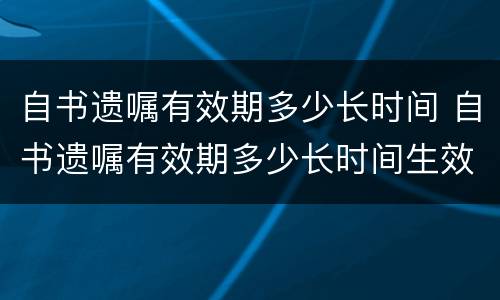 自书遗嘱有效期多少长时间 自书遗嘱有效期多少长时间生效