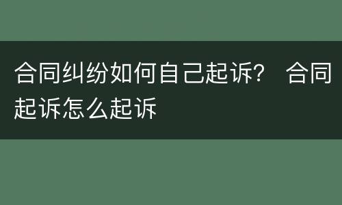 合同纠纷如何自己起诉？ 合同起诉怎么起诉