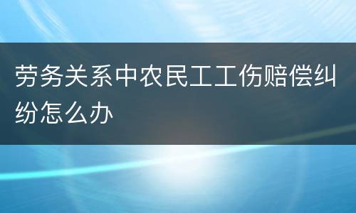劳务关系中农民工工伤赔偿纠纷怎么办