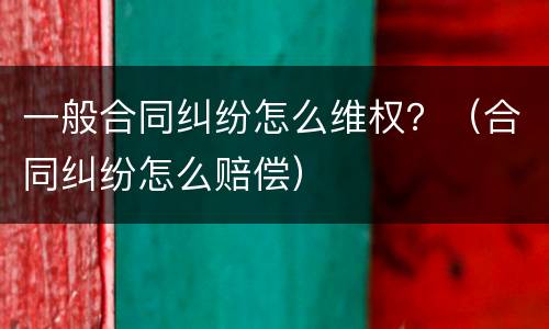 一般合同纠纷怎么维权？（合同纠纷怎么赔偿）