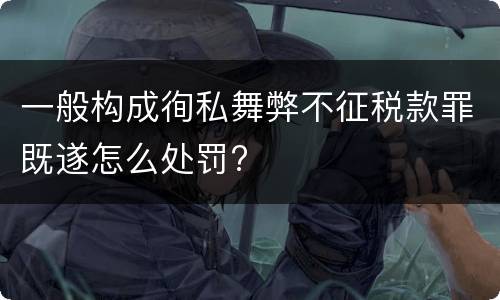 一般构成徇私舞弊不征税款罪既遂怎么处罚?