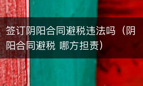 签订阴阳合同避税违法吗（阴阳合同避税 哪方担责）