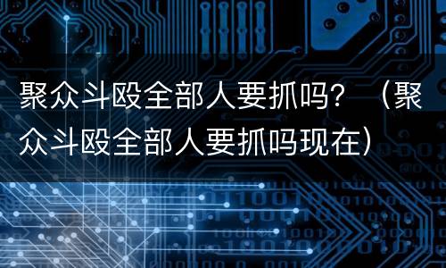 聚众斗殴全部人要抓吗？（聚众斗殴全部人要抓吗现在）