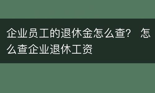 企业员工的退休金怎么查？ 怎么查企业退休工资