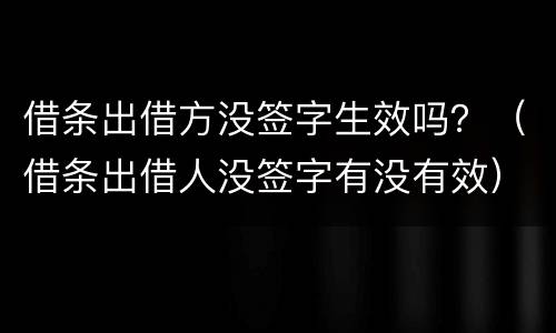 借条出借方没签字生效吗？（借条出借人没签字有没有效）