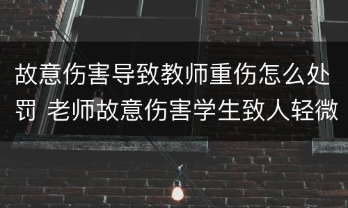 故意伤害导致教师重伤怎么处罚 老师故意伤害学生致人轻微伤怎么赔偿