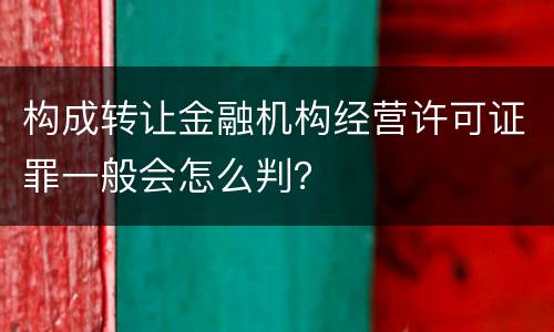 构成转让金融机构经营许可证罪一般会怎么判？