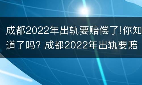成都2022年出轨要赔偿了!你知道了吗? 成都2022年出轨要赔偿了!你知道了吗视频