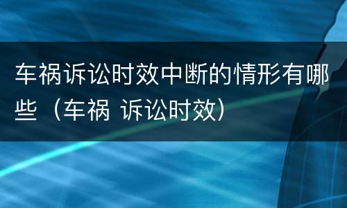 车祸诉讼时效中断的情形有哪些（车祸 诉讼时效）