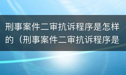 刑事案件二审抗诉程序是怎样的（刑事案件二审抗诉程序是怎样的呢）