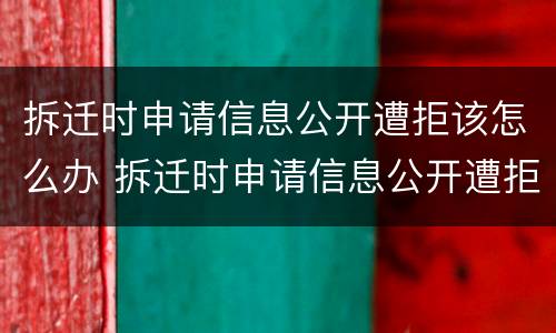 拆迁时申请信息公开遭拒该怎么办 拆迁时申请信息公开遭拒该怎么办呢