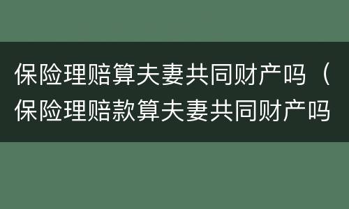 保险理赔算夫妻共同财产吗（保险理赔款算夫妻共同财产吗）