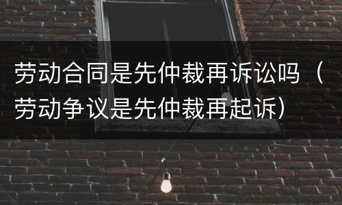 劳动合同是先仲裁再诉讼吗（劳动争议是先仲裁再起诉）
