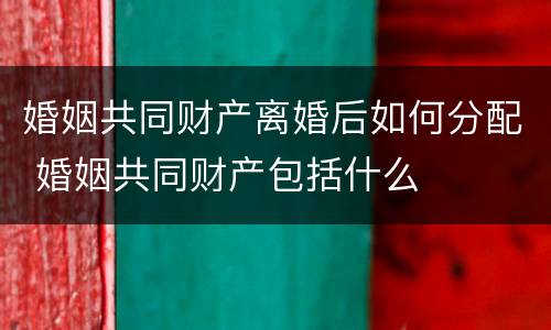 婚姻共同财产离婚后如何分配 婚姻共同财产包括什么