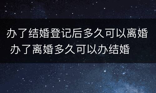办了结婚登记后多久可以离婚 办了离婚多久可以办结婚