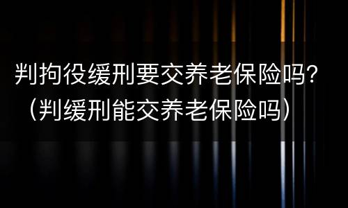 判拘役缓刑要交养老保险吗？（判缓刑能交养老保险吗）
