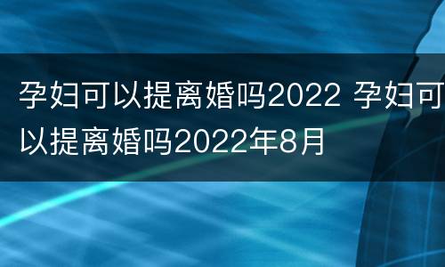 孕妇可以提离婚吗2022 孕妇可以提离婚吗2022年8月