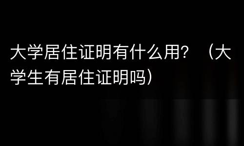 大学居住证明有什么用？（大学生有居住证明吗）