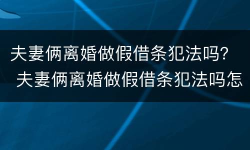 夫妻俩离婚做假借条犯法吗？ 夫妻俩离婚做假借条犯法吗怎么办