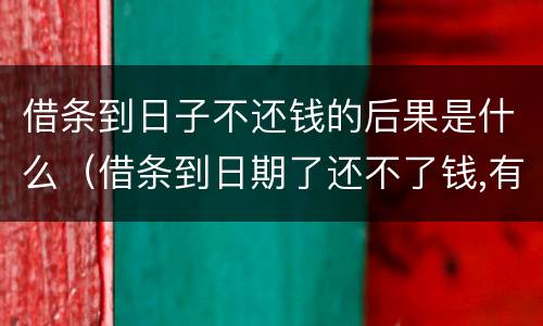 借条到日子不还钱的后果是什么（借条到日期了还不了钱,有事吗）
