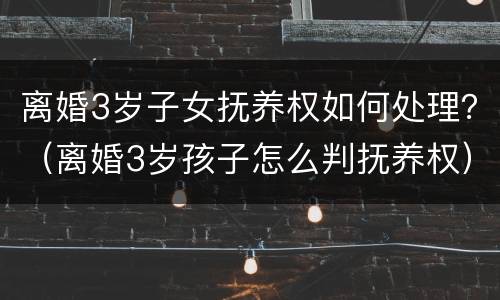 离婚3岁子女抚养权如何处理？（离婚3岁孩子怎么判抚养权）