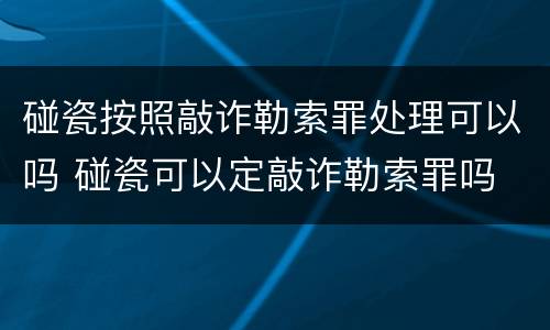 碰瓷按照敲诈勒索罪处理可以吗 碰瓷可以定敲诈勒索罪吗