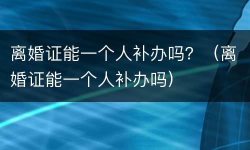 离婚证能一个人补办吗？（离婚证能一个人补办吗）